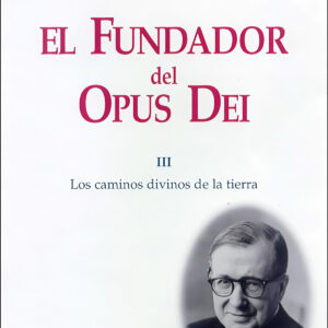 El Fundador del Opus Dei. III. Los caminos divinos de la tierra