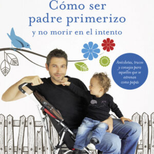 CóMO SER PADRE PRIMERIZO Y NO MORIR EN EL INTENTO
