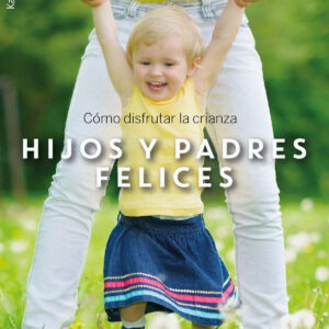 HIJOS Y PADRES FELICES: COMO DISFRUTAR DE LA CRIANZA.