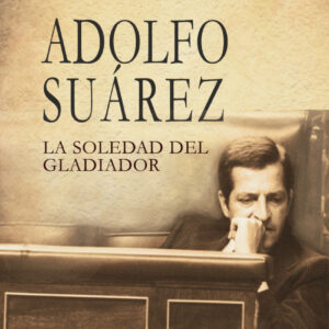 Adolfo Suárez. La soledad del gladiador
