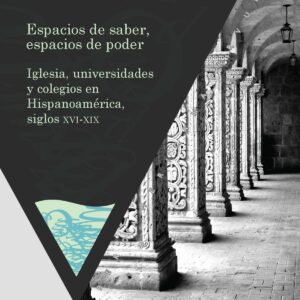 Espacios de saber, espacios de poder. Iglesia, universidades y colegios en Hispanoamérica, siglos XVI-XIX.