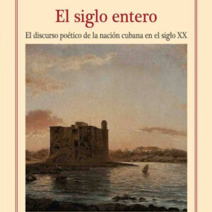 El siglo entero. Estudio sobre la escritura poética de la nación cubana en el siglo XX