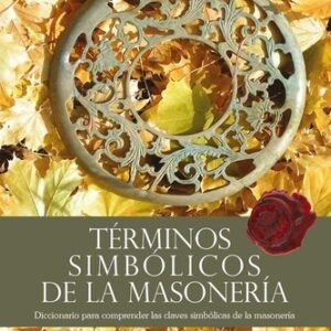 Términos simbólicos de la masonería. Diccionario para comprender las claves simbólicas de la masoner