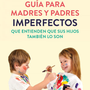 Guía para madres y padres imperfectos que saben que sus hijos también lo son