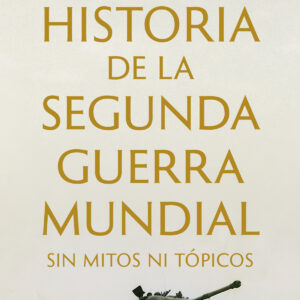 HISTORIA DE LA SEGUNDA GUERRA MUNDIAL SIN MITOS NI TÓPICOS