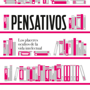 PENSATIVOS. LOS PLACERES OCULTOS DE LA VIDA INTELECTUAL