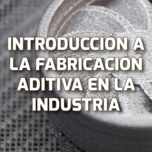 Introducción a la fabricación aditiva en la industria