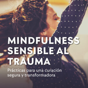 Mindfulness sensible al trauma. Prácticas para una curación segura y transformadora