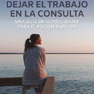 Dejar el trabajo en la consulta. Una guía de autocuidado para el psicoterapeuta