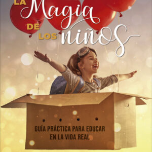 La magia de los niños. Guía práctica para educar en la vida real