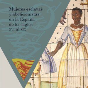 Mujeres esclavas y abolicionistas en la España de los siglos XVI al XIX.
