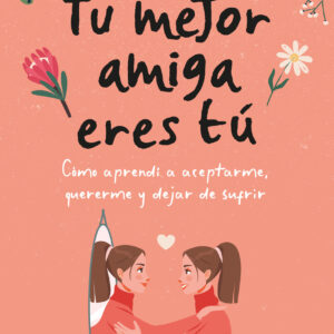 Tu mejor amiga eres tú. Cómo aprendí a aceptarme, quererme y dejar de sufrir