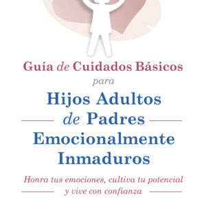 GUIA DE CUIDADOS BÁSICOS PARA HIJOS ADULTOS DE PADRES EMOCIONALMENTE INMADUROS